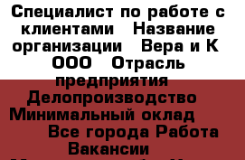 Специалист по работе с клиентами › Название организации ­ Вера и К, ООО › Отрасль предприятия ­ Делопроизводство › Минимальный оклад ­ 27 000 - Все города Работа » Вакансии   . Московская обл.,Химки г.